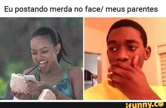 Eu postando merda no face/ meus parentes