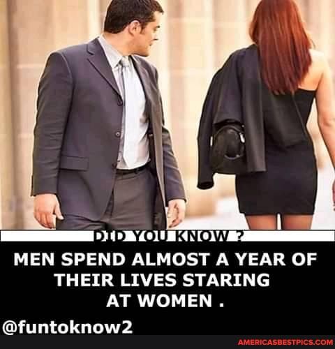DID YOU KNOW MEN SPEND ALMOST A YEAR OF THEIR LIVES STARING
AT WOMEN