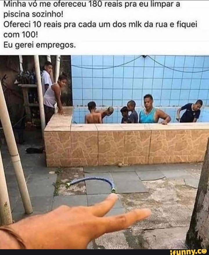 Minha vô me ofereceu 180 reais pra eu limpar a piscina sozinho!
Ofereci 10 reais pra cada um dos mlk da rua e fiquei com 100!
Eu gerei empregos.