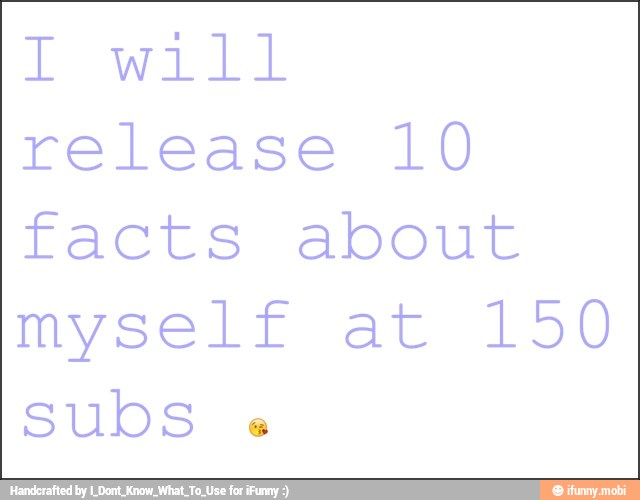 release 10
facts about
myself at 150
subs