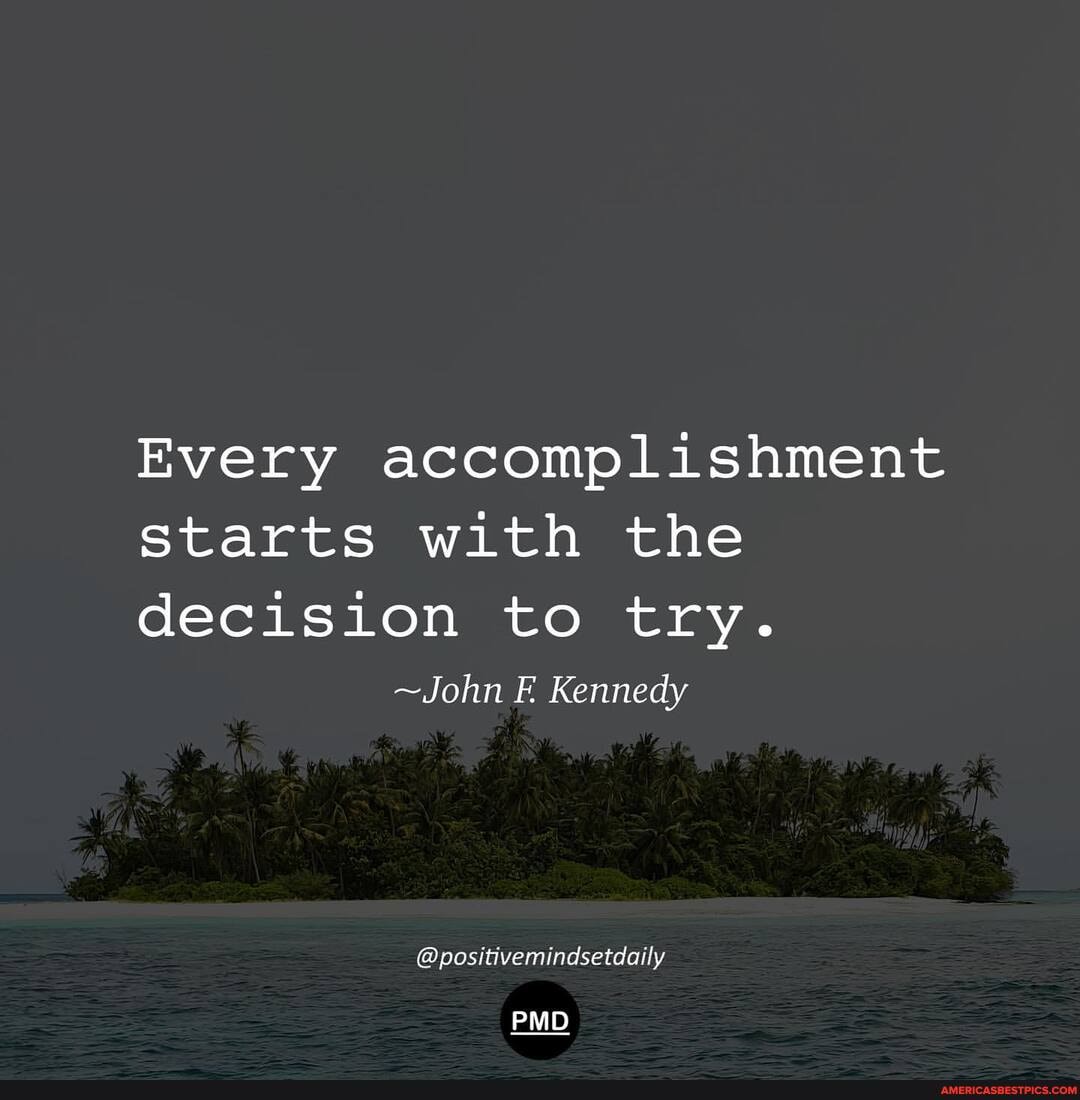 Every accomplishment
Starts with the
decision to try.
~John Kennedy
@positivemindsetdaily
PMD