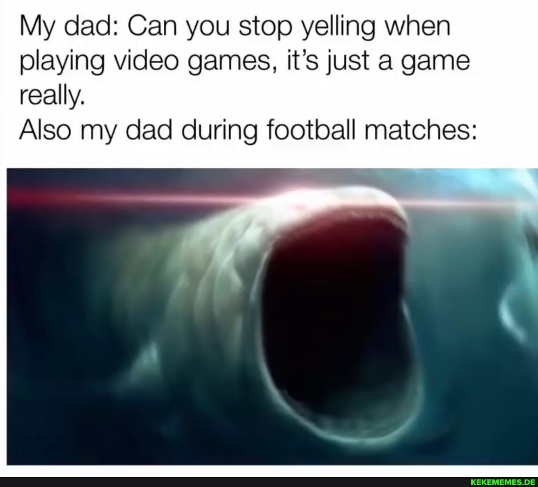 My dad: Can you stop yelling when playing video games, it's just a game really.
Also my dad during football matches: