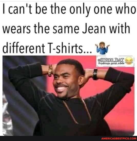I can't be the only one who wears the same Jean with different T-shirts...