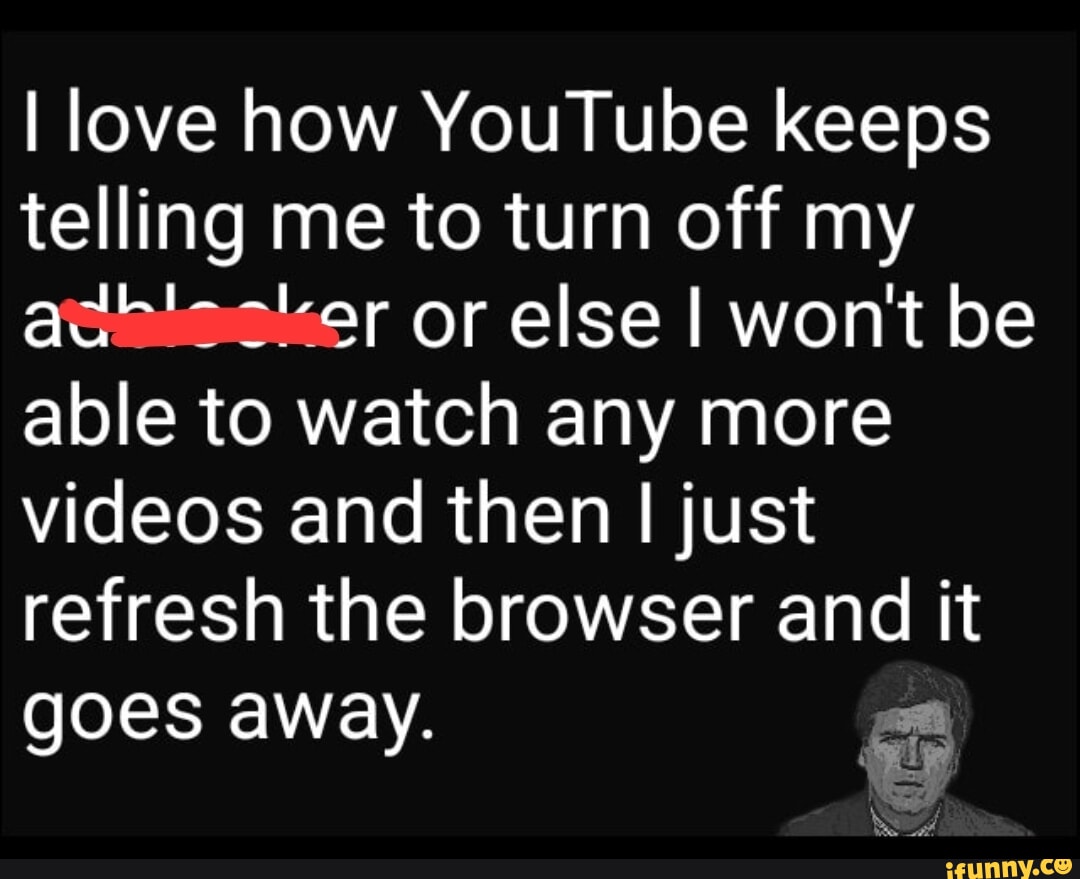 I love how YouTube keeps telling me to turn off my or else I wont be