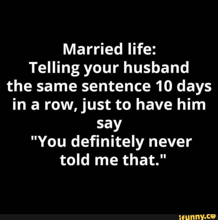 Married life: Telling your husband the same sentence 10 days ina row ...