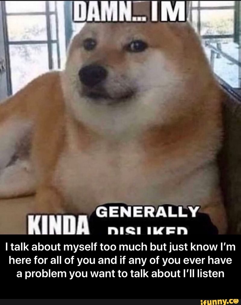 GENERALLY
KINDA
I talk about myself too much but just know I'm
here for all of you and if any of you ever have
a problem you want to talk about I'll listen - I talk about myself too much but just know I’m here for all of you and if any of you ever have a problem you want to talk about I’ll listen