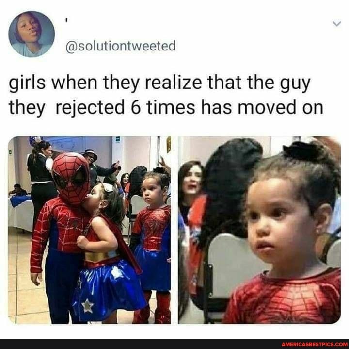 girls when they realize that the guy they rejected 6 times has moved on