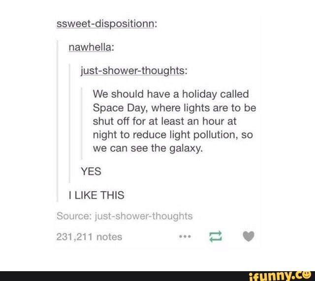 weet-dispositionn: nawhella: just-shower-thoughts:
We should have a holiday called
Space Day, where lights are to be shut off for at least an hour at night to reduce light pollution, so we can see the galaxy.
YES LIKE THIS
Source: just-shower-thoughts
231,211 notes
tl