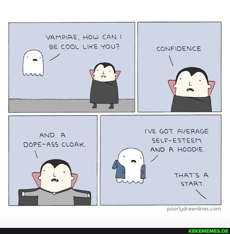 VAMPIRE, HOW CAN BE COOL LIKE YOU?
CONFIDENCE
AND A DOPE-ASS CLOAK.
YVE GOT AVERAGE SELF-ESTEEM AND A HOODIE.
THAT'S A START.