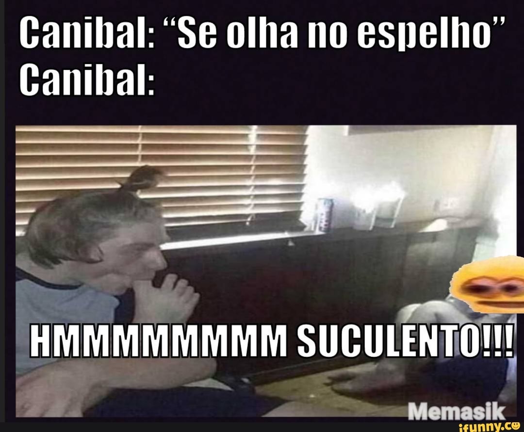 Canibal: "Se olha no espelho"
Canibal:
--as pe
HMMMMMMMM SUGULENTO!!
Memasik