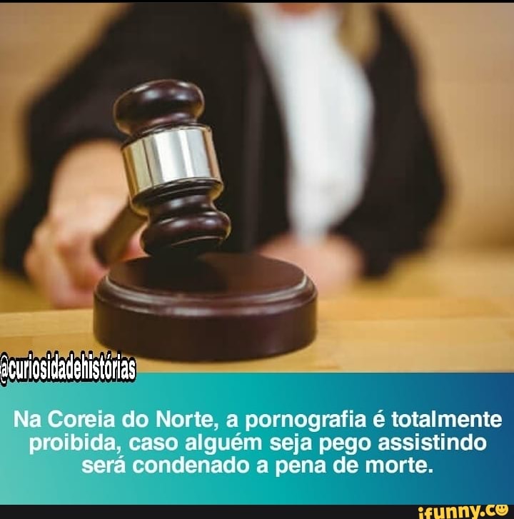 Na Coreia do Norte, a pornografia é totalmente proibida, caso alguém seja pego assistindo será condenado a pena de morte.
