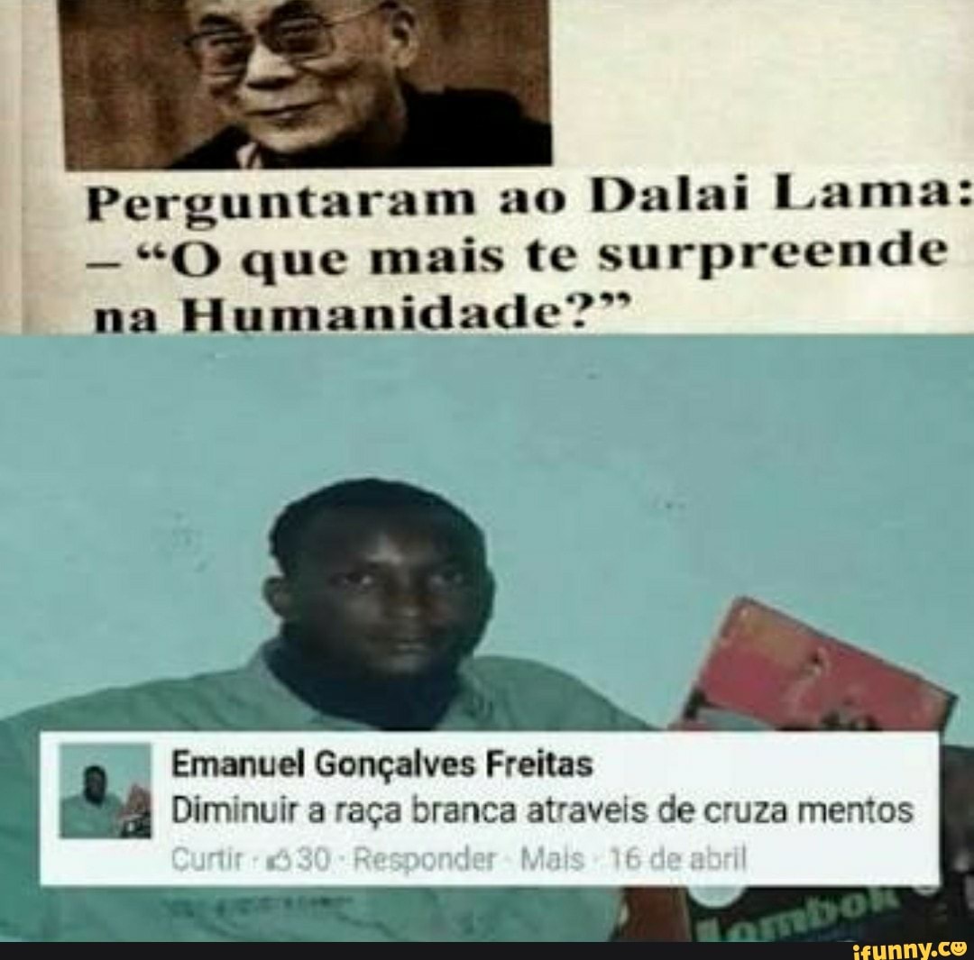 Perguntaram ao
Dalai Lama:
"O que mais te surpreende
9299
na
Humanidade"
Emanuel Gonçalves Freitas
Diminuir a raça branca atraveis de cruza mentos