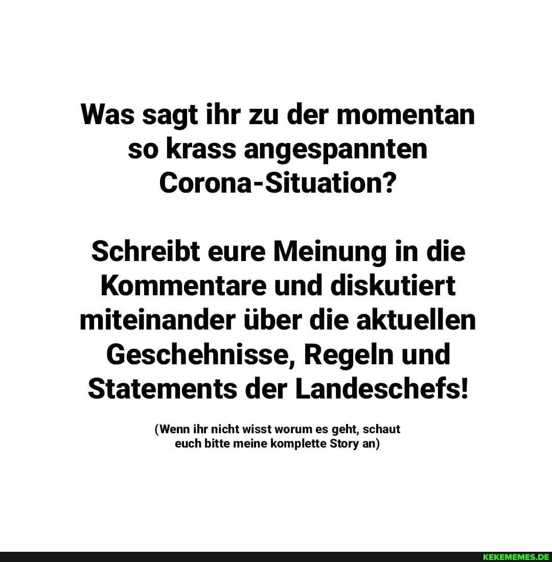 Was sagt ihr zu der momentan so krass angespannten
Corona-Situation?
Schreibt eure Meinung in die
Kommentare und diskutiert miteinander über die aktuellen
Geschehnisse, Regeln und
Statements der Landeschefs!
(Wenn ihr nicht wisst worum es geht, schaut euch bitte meine komplette Story an)