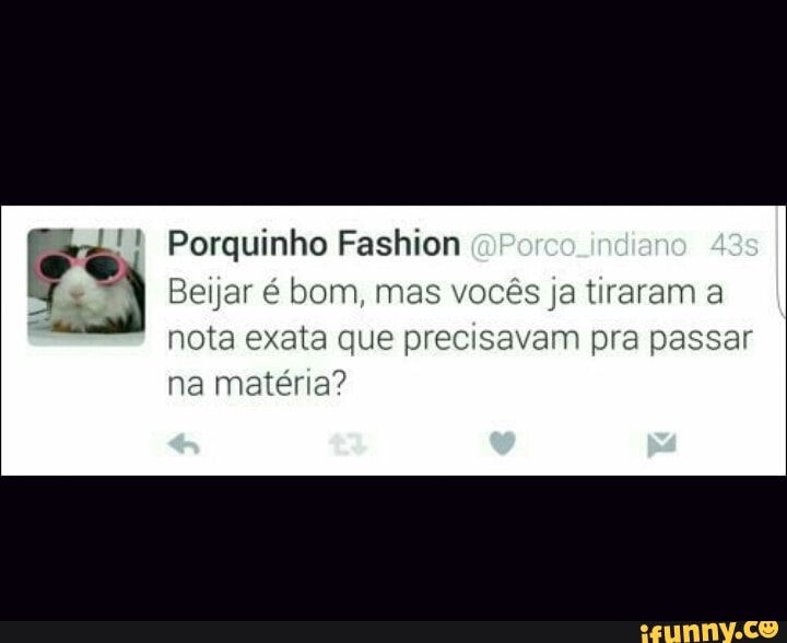 !1 Porquinho Fashion
É Beijar é bom, mas vocês ja tiraran
nota exata que precisavam pra passa
na matéria?