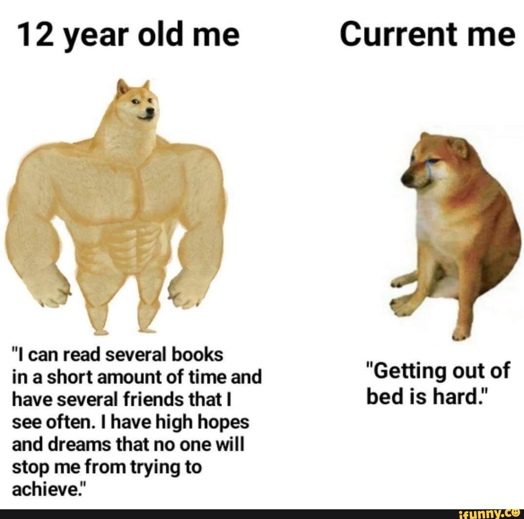 12 year old me
"I can read several books
in a short amount of time and
have several friends that I
see often. I have high hopes
and dreams that no one will
stop me from trying to
AUS
"Getting out of
bed is hard."