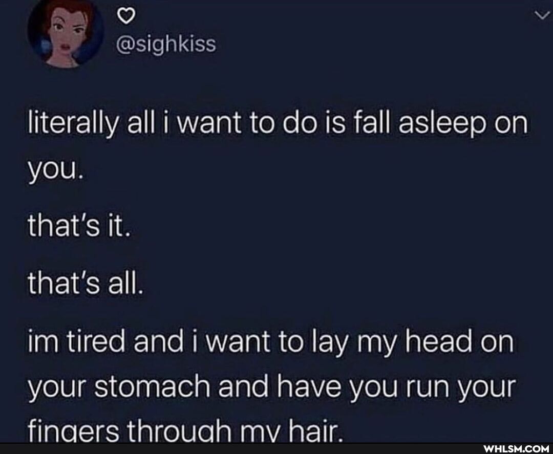 literally all i want to do is fall asleep on you.
that's it.
that's all.
im tired and i want to lay my head on your stomach and have you run your
finnare thraiinn my hair