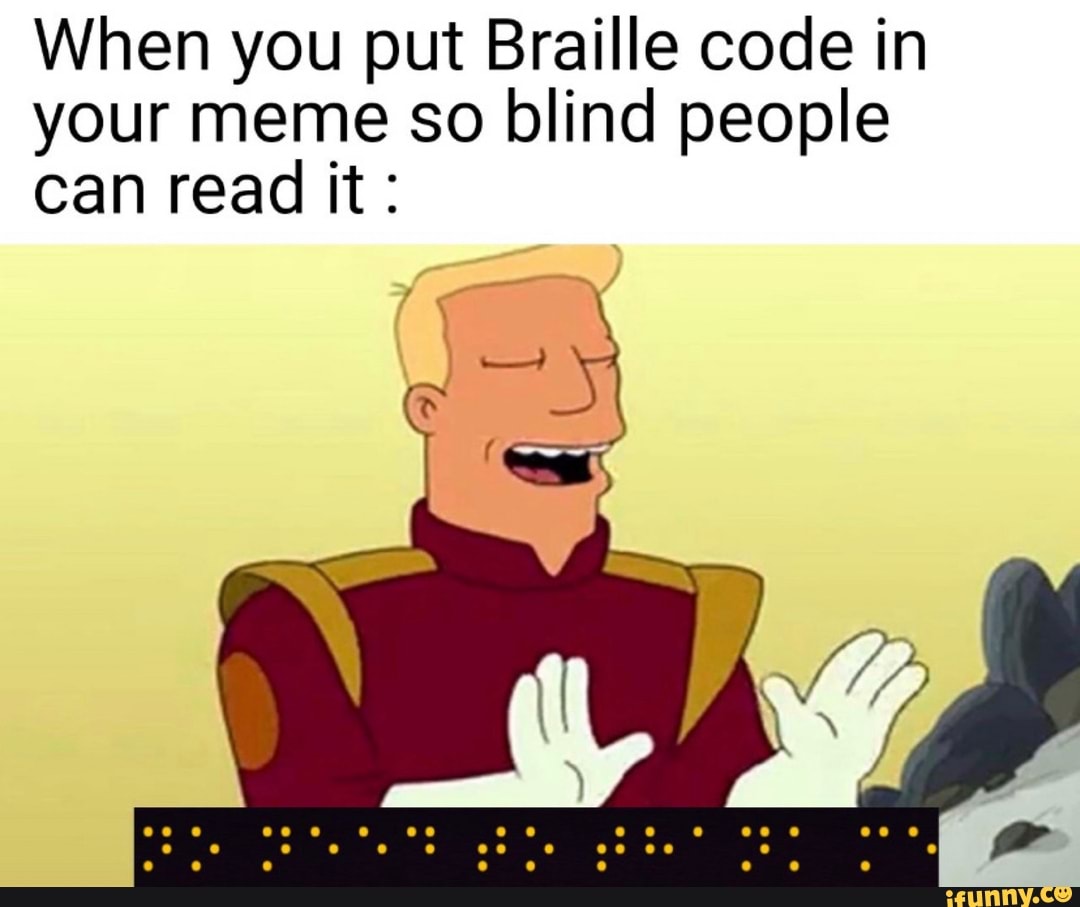 When you put Braille code in your meme so blind people can read it: