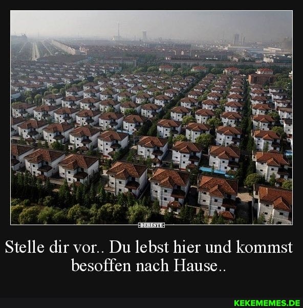 Stelle dir vor.. Du lebst hier und kommst besoffen nach Hause..