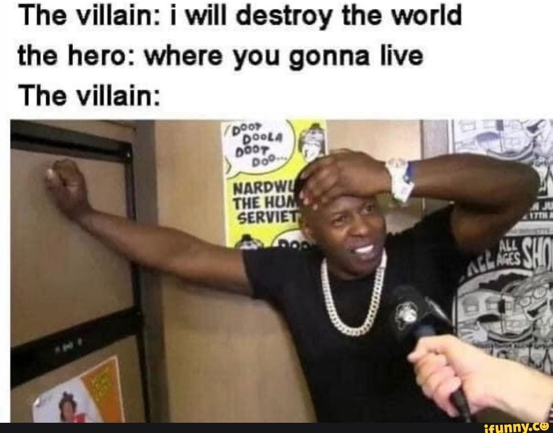 The villain: i will destroy the world the hero: where you gonna live
The villain: