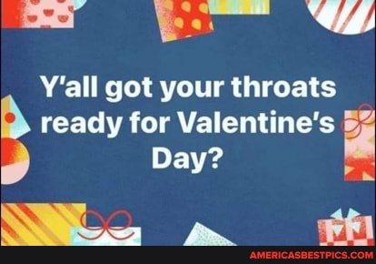Y'all got your throats ready for Valentine's
Day?