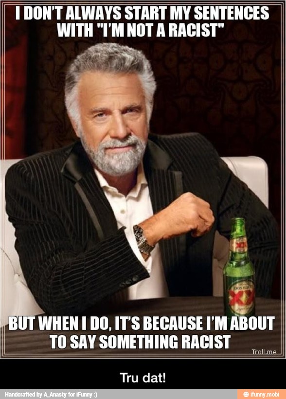 1 DON'T ALWAYS START MY SENTENCES
WITH "I'M NOT A RACIST"
y
BUT WHEN I DO, IT'S BECAUSE I'M ABOUT
TO SAY SOMETHING RACIST
Jrollme
Tru dat! - Tru dat!