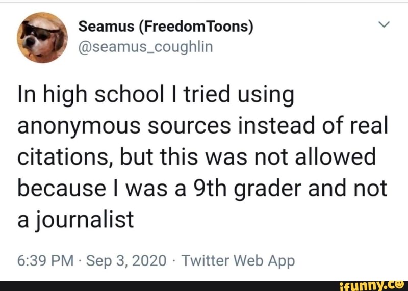In high school I tried using anonymous sources instead of real citations, but this was not allowed because I was grader and not journalist