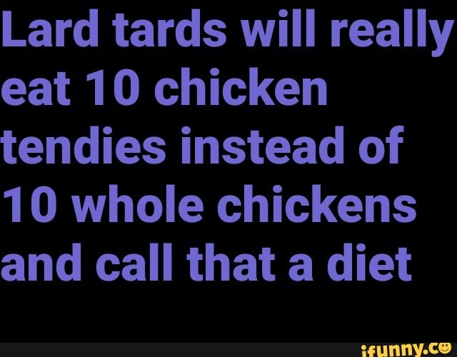 Lard tards will really eat 10 chicken tendies instead of
10 whole chickens and call that a diet