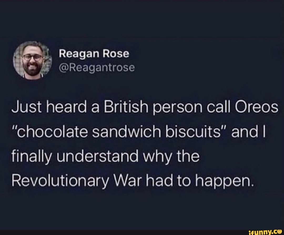 Reagan Rose
Just heard a British person call Oreos
"chocolate sandwich biscuits" and I
finally understand why the
Revolutionary War had to happen.