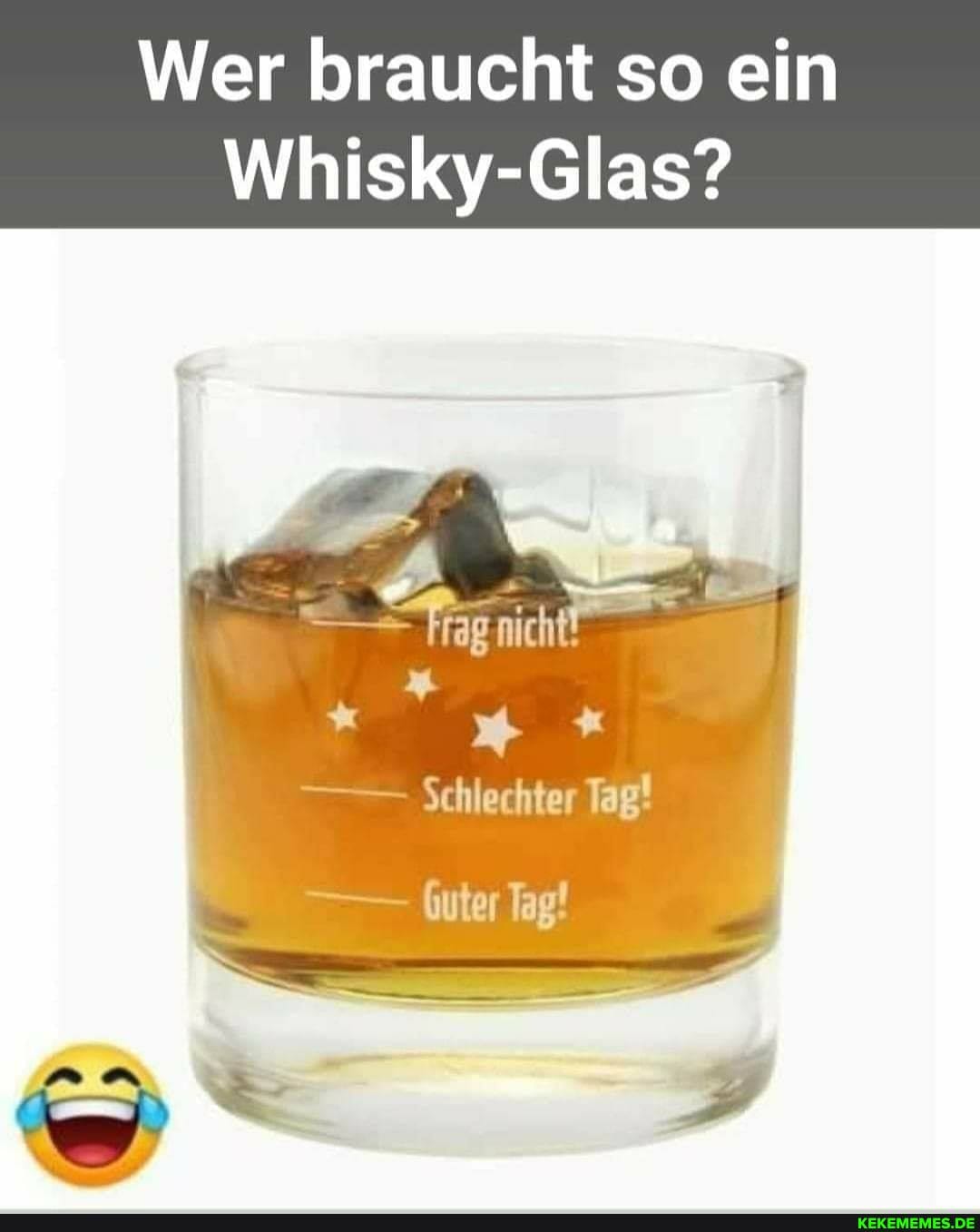 Wer braucht so ein
Whisky-Glas?
nicht, Frag
+ *
Schlechter Tag!
futer Tag!