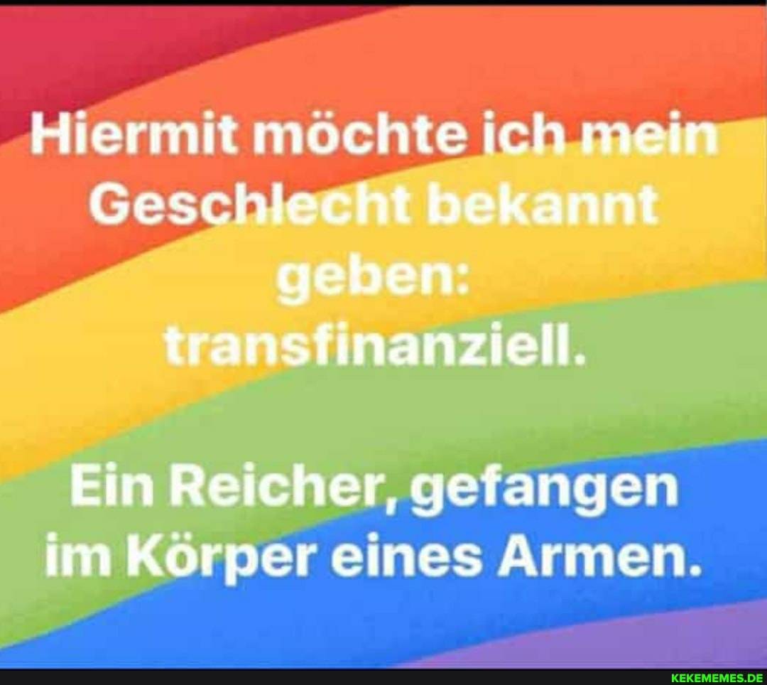 Hiermit mochte ich mein
Geschlecht bekannt geben: transfinanziell.
Ein Reicher, gefangen im Korper eines Armen.