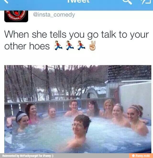 When she tells you go talk to your
other hoes AA A I