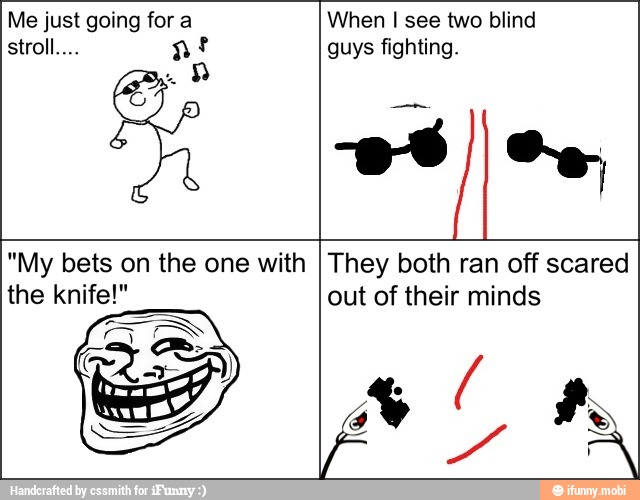 Me just going for a When I see two blind
"My bets on the one with
They both ran off scared
out of their minds