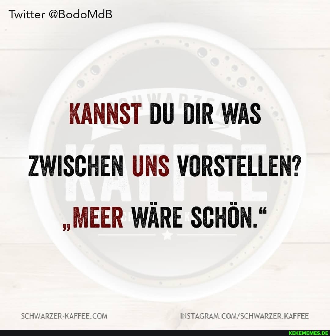 Twitter @BodoMdB
KANNST DU DIR WAS ZWISCHEN UNS VORSTELLEN?
"MEER WÄRE SCHÖN."
SCHWARZER-RAFFEE. KAFFEE