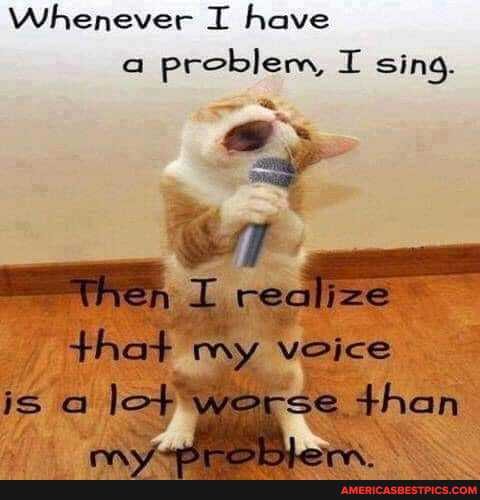 Whenever I have problem, I sing.
wnen realize my yveice is @ werse than