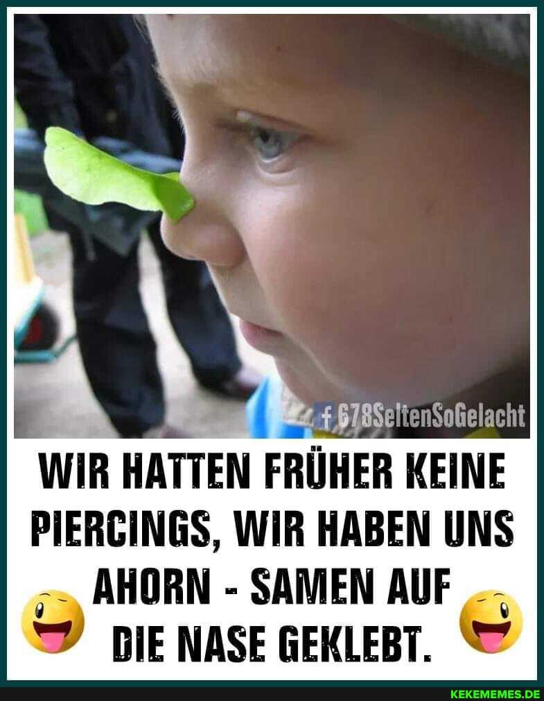 WIR HATTEN FRÜHER KEINE
PIERCINGS, WIR HABEN UNS AHORN - SAMEN AUF DIE NASE GEKLEBT.