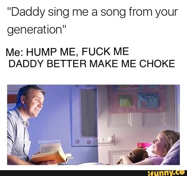 "Daddy sing me a song from your generation" Me: HUMP ME, FUCK ME ...