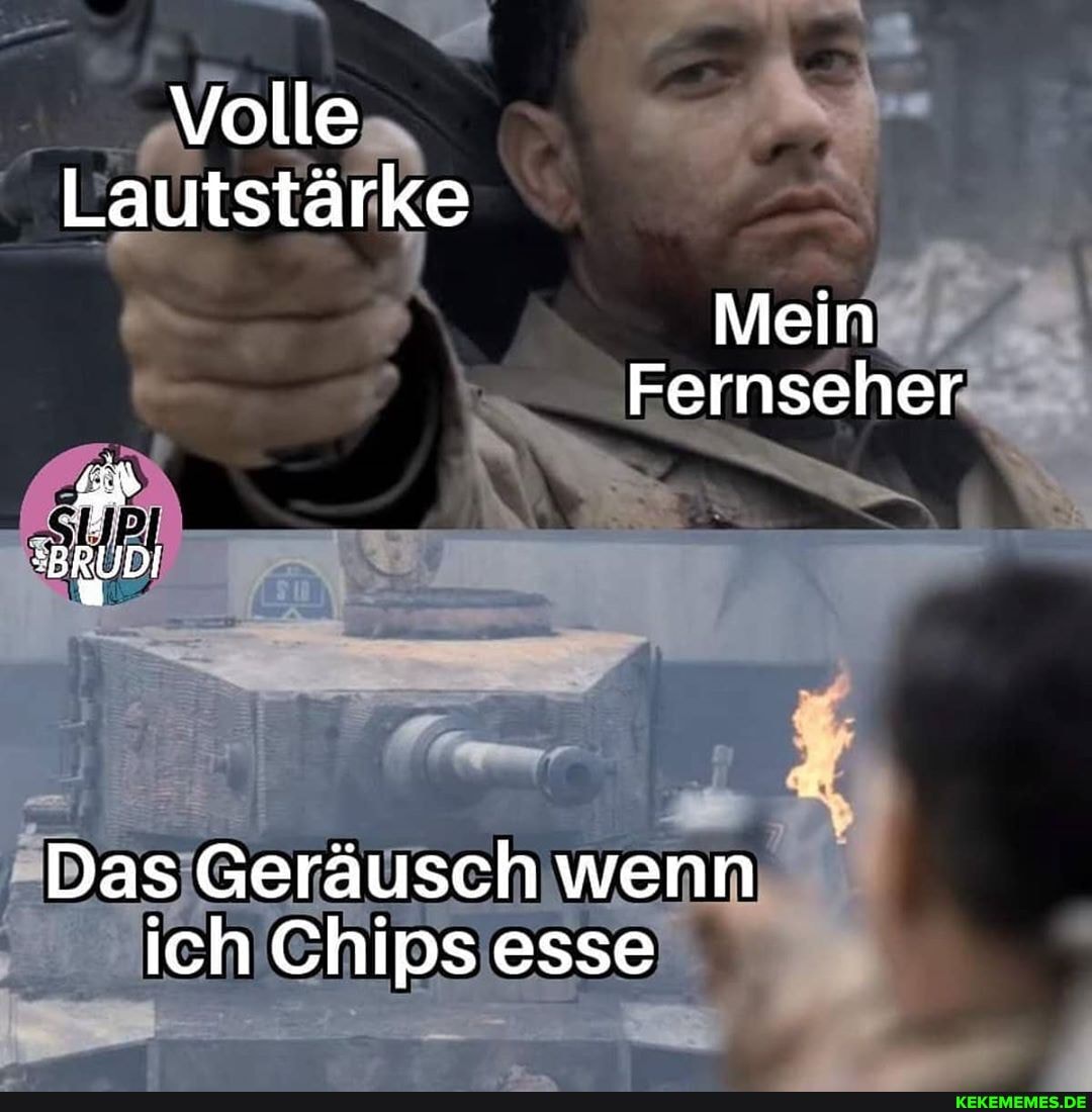 Volle
Lautstärke
Mein
Fernseher
"BRUDI
Das Geräusch wenn ich Chips esse