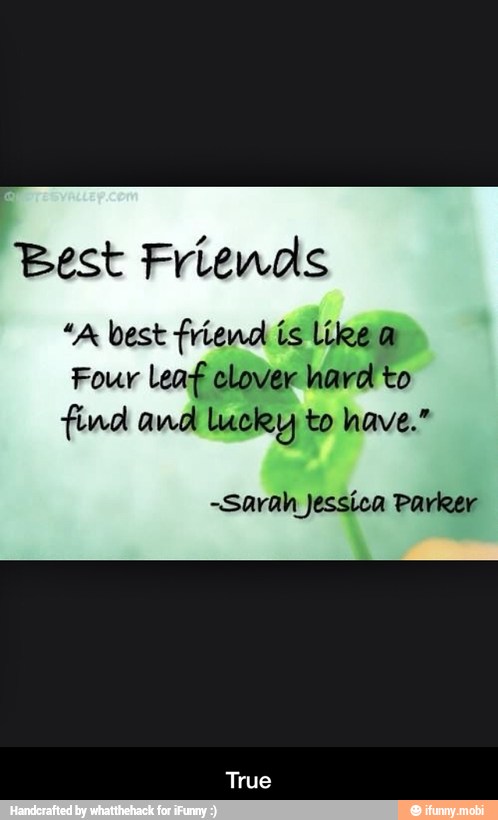 Best Friends
"A best friend is like a
Four Leaf clover hard to
find and lucky to have."
-Sarah Jessica Parker - True