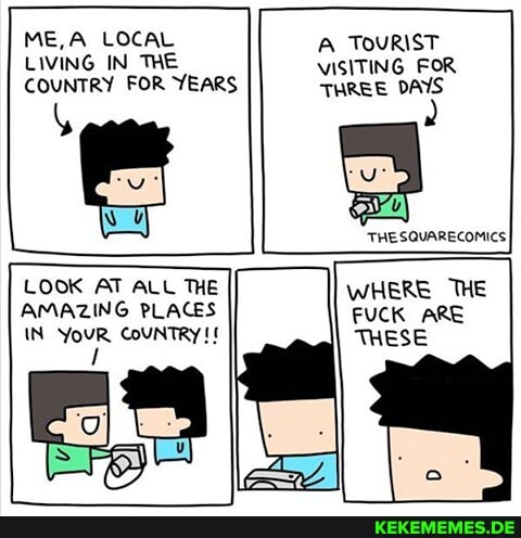 ME,A LOCAL LIVING IN THE COUNTRY FOR YEARS
TOURIST VISITING FOR THREE DAYS
LOOK AT ALL THE AMAZING PLACES IN YouR CoUNTRY!
THE SQUARE COMUCS I
WHERE THE FUCK ARE THESE