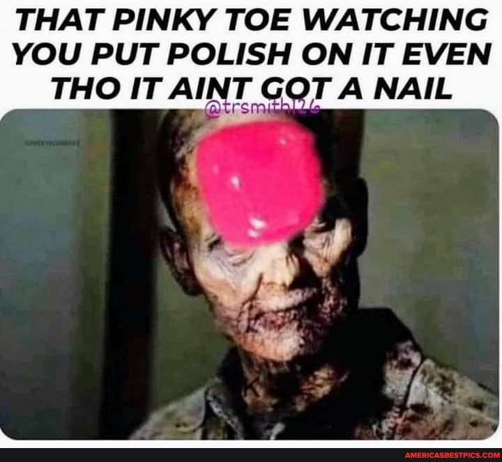 THAT PINKY TOE WATCHING YOU PUT POLISH ON IT EVEN
THO