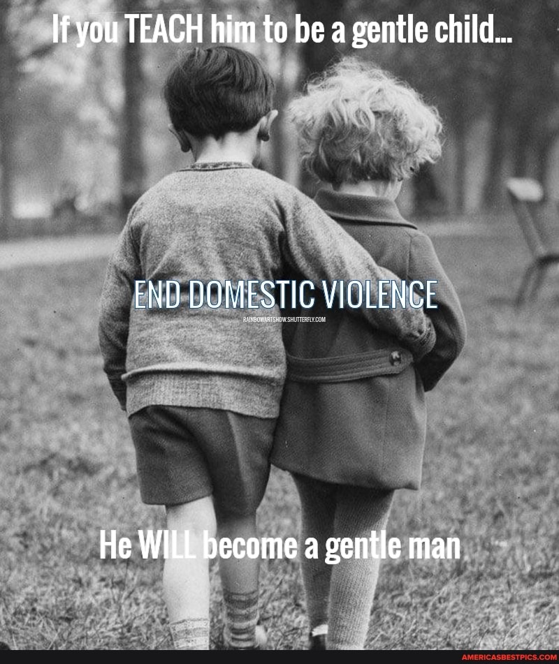 If you TEACH him to be a gentle child...
END DOMESTIC VIOLENCE
He WILL become a gentle man