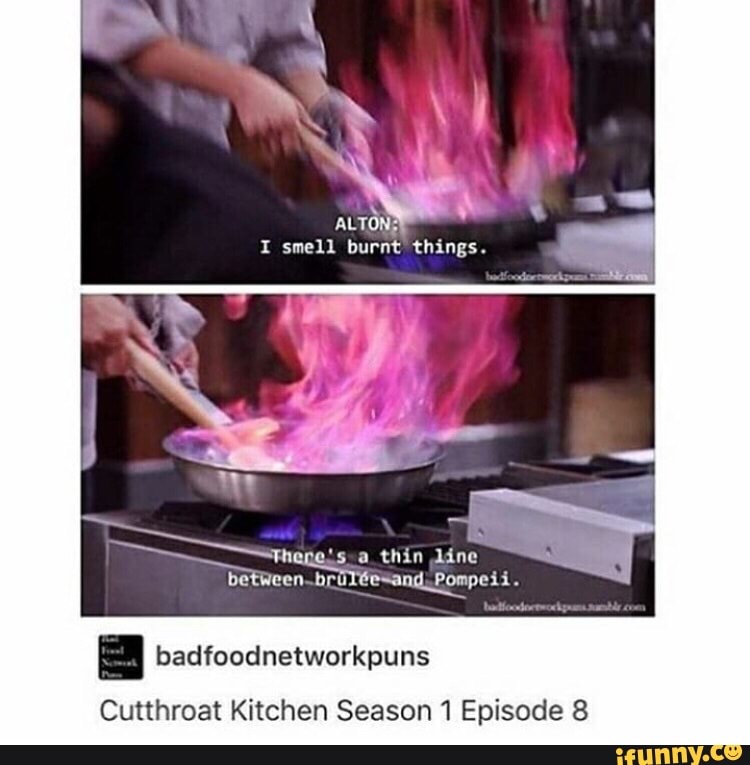 y
ALTONZ
I smell burnt things.
=) badfoodnetworkpuns
Cutthroat Kitchen Season 1 Episode 8