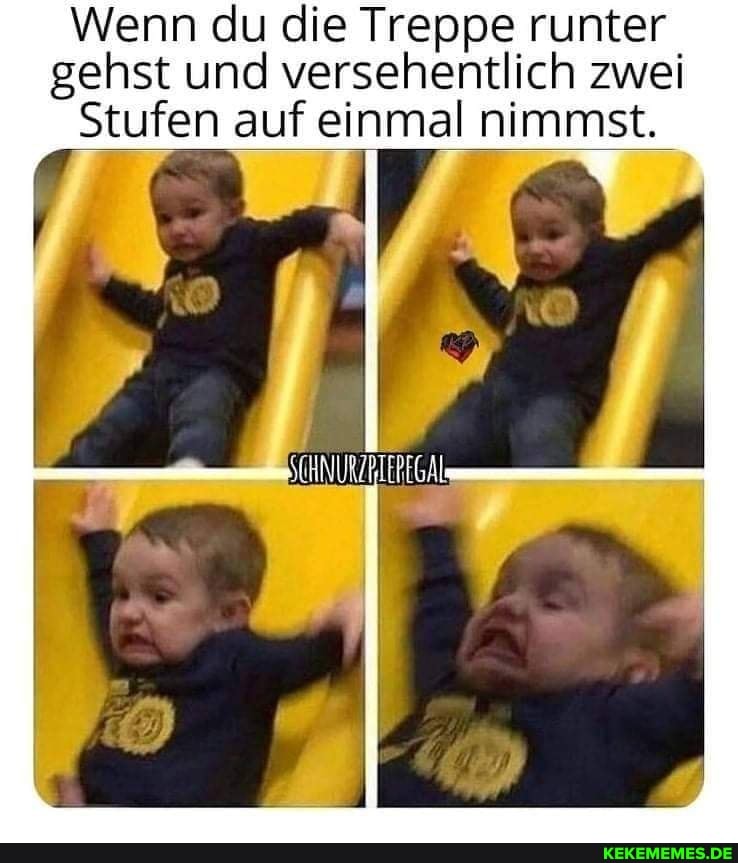 Wenn du die Treppe runter gehst und versehentlich zwei
Stufen auf einmal nimmst.