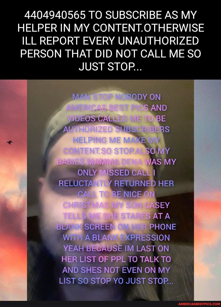 4404940565 TO SUBSCRIBE AS MY HELPER IN MY CONTENT.OTHERWISE ILL REPORT EVERY UNAUTHORIZED PERSON THAT DID NOT CALL ME SO JUST STOP...
200Y ON AND WEOS BE AAS MY ONLY SSED CALL RELUCTA RETURNED HER NICE ASEY jATA SCREER ( PHONE ABLA' ~ XPRESSION YEAH Be CAUSE IM LAST ON HER LIST OF PPL TO TALK TO AND SHES NOT EVEN ON MY LIST SO STOP YO JUST STOP...
4
