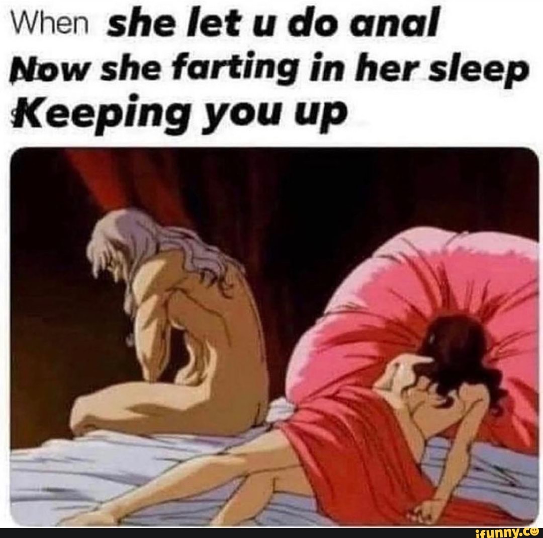 When she let u do anal
Now she farting in her sleep
Keeping you up