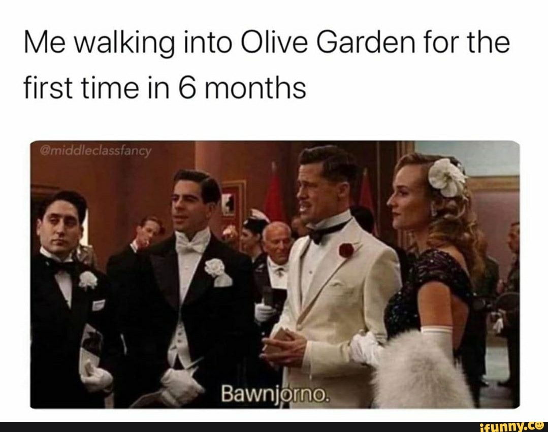 Me walking into Olive Garden for the
first time in 6 months