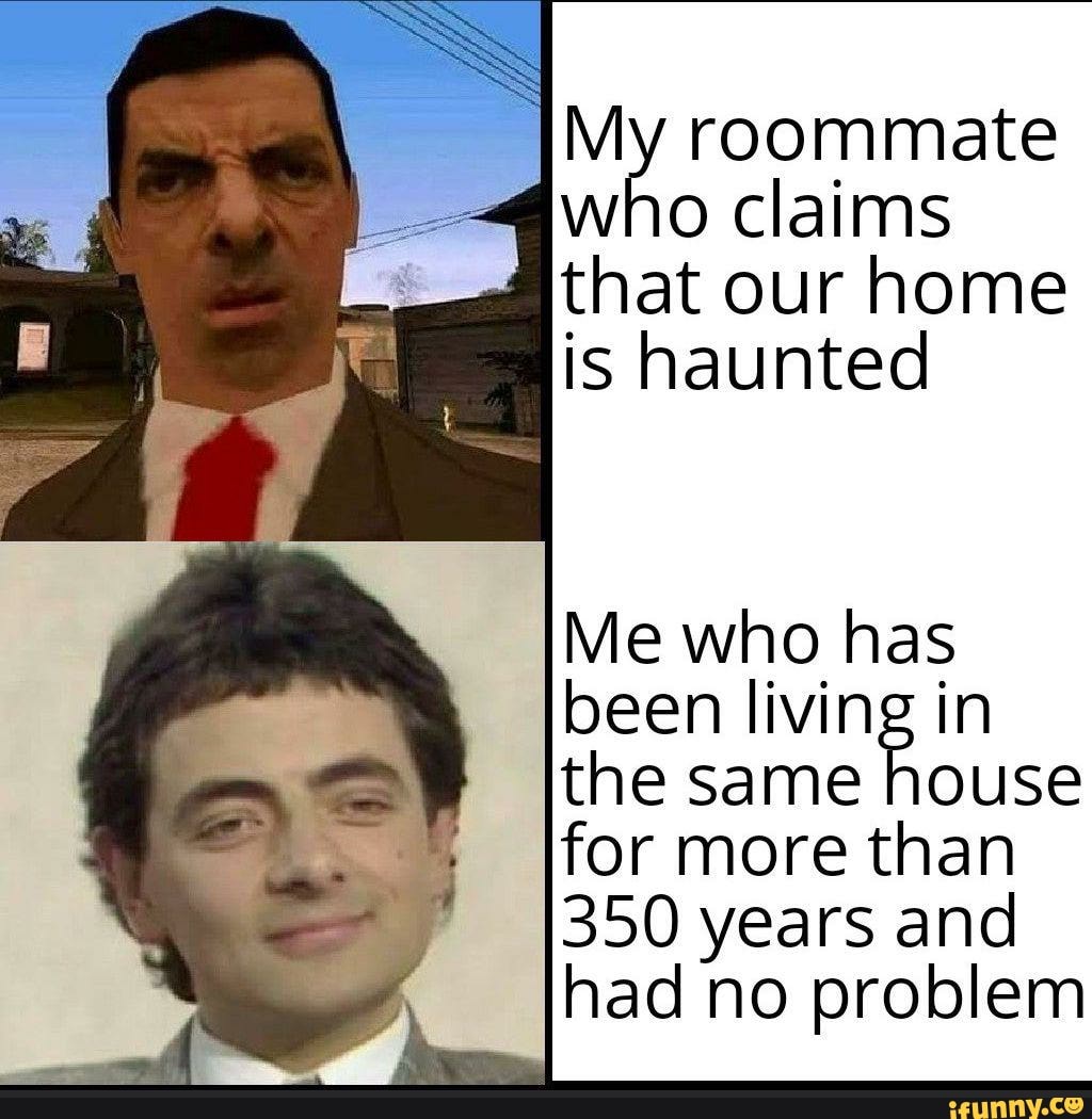 4 roommate
who claims
that our home
is haunted
Me who has
been living in
the same house
for more than
350 years and
had no problem