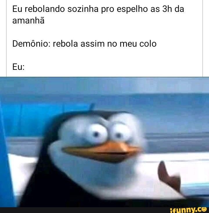 Eu rebolando sozinha pro espelho as da amanhã
Demônio: rebola assim no meu colo
Eu: