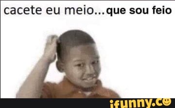 cacete eu meio... que sou feio