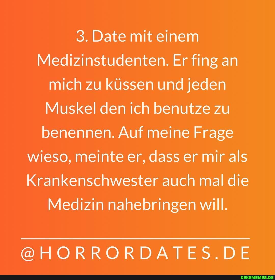 3. Date mit einem
Medizinstudenten. Er fing an
mich zu küssen und jeden
Muskel den ich benutze zu
benennen. Auf meine Frage
wieso, meinte er, dass er mir als
Krankenschwester auch mal die
Medizin nahebringen will.
@HORRORDAI
ES,
DE